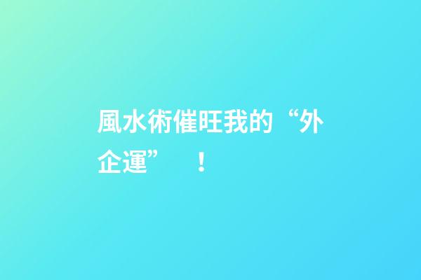 風水術催旺我的“外企運”！